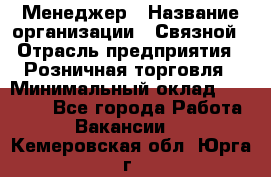 Менеджер › Название организации ­ Связной › Отрасль предприятия ­ Розничная торговля › Минимальный оклад ­ 20 000 - Все города Работа » Вакансии   . Кемеровская обл.,Юрга г.